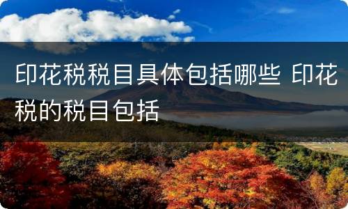 印花税税目具体包括哪些 印花税的税目包括