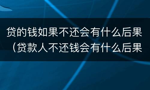 贷的钱如果不还会有什么后果（贷款人不还钱会有什么后果）
