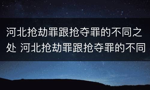 河北抢劫罪跟抢夺罪的不同之处 河北抢劫罪跟抢夺罪的不同之处在哪