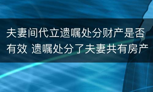 夫妻间代立遗嘱处分财产是否有效 遗嘱处分了夫妻共有房产