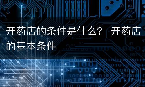 开药店的条件是什么？ 开药店的基本条件