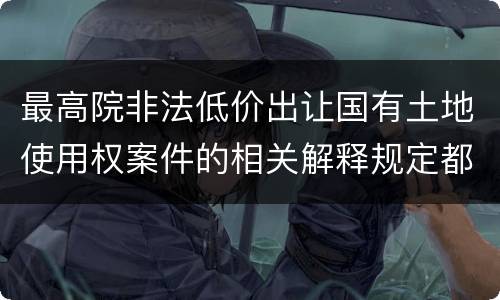最高院非法低价出让国有土地使用权案件的相关解释规定都是什么