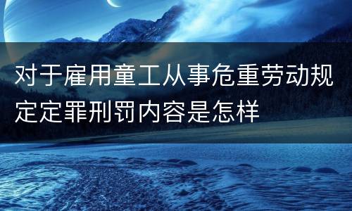 对于雇用童工从事危重劳动规定定罪刑罚内容是怎样