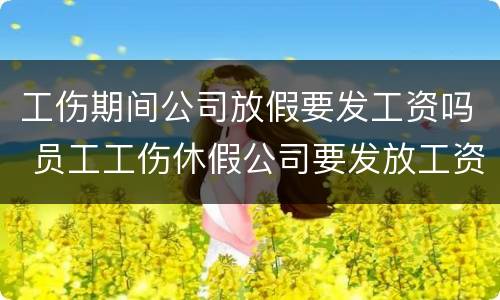 工伤期间公司放假要发工资吗 员工工伤休假公司要发放工资吗