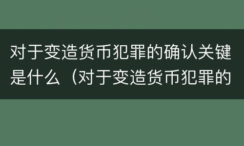 对于变造货币犯罪的确认关键是什么（对于变造货币犯罪的确认关键是什么）