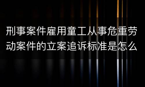 刑事案件雇用童工从事危重劳动案件的立案追诉标准是怎么规定