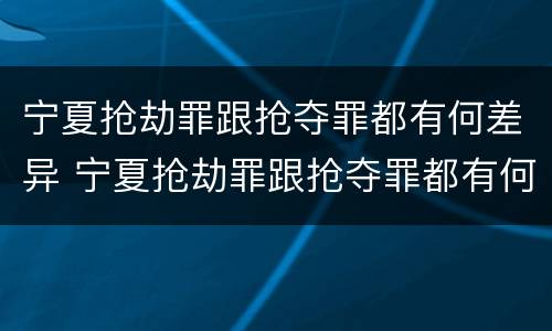 宁夏抢劫罪跟抢夺罪都有何差异 宁夏抢劫罪跟抢夺罪都有何差异呢
