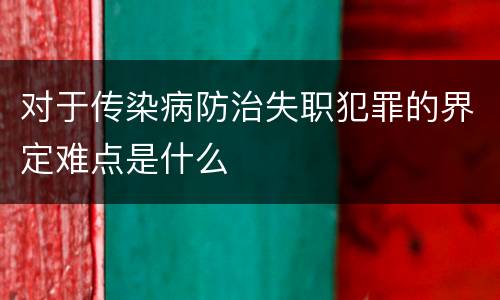 对于传染病防治失职犯罪的界定难点是什么