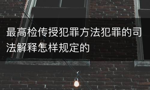 最高检传授犯罪方法犯罪的司法解释怎样规定的