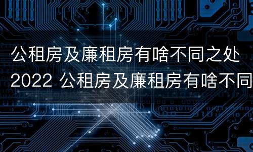 公租房及廉租房有啥不同之处2022 公租房及廉租房有啥不同之处2022年