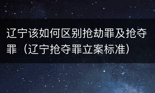 辽宁该如何区别抢劫罪及抢夺罪（辽宁抢夺罪立案标准）