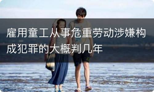 雇用童工从事危重劳动涉嫌构成犯罪的大概判几年