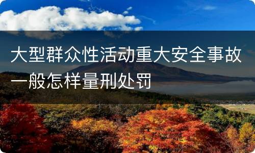 大型群众性活动重大安全事故一般怎样量刑处罚