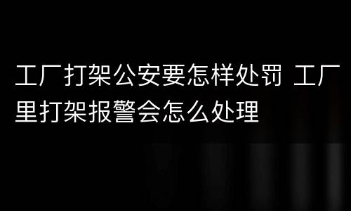 工厂打架公安要怎样处罚 工厂里打架报警会怎么处理