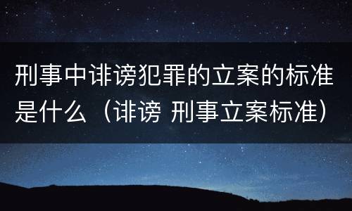 刑事中诽谤犯罪的立案的标准是什么（诽谤 刑事立案标准）