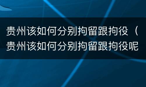 贵州该如何分别拘留跟拘役（贵州该如何分别拘留跟拘役呢）