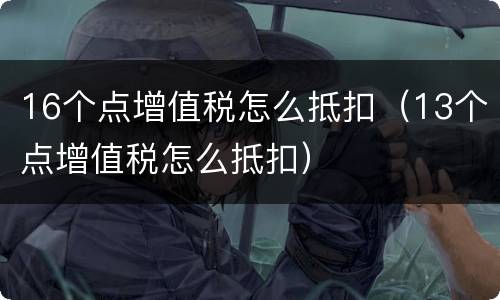 16个点增值税怎么抵扣（13个点增值税怎么抵扣）