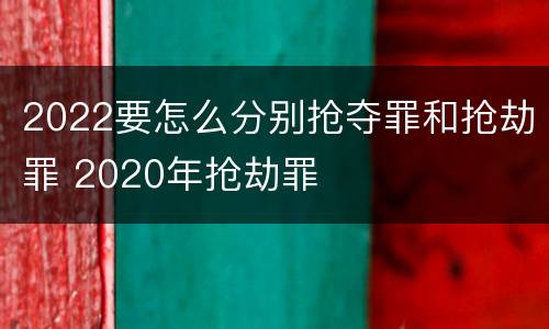 2022要怎么分别抢夺罪和抢劫罪 2020年抢劫罪