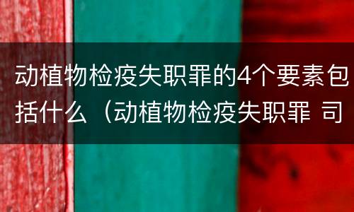 动植物检疫失职罪的4个要素包括什么（动植物检疫失职罪 司法解释）