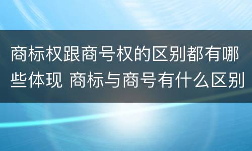 商标权跟商号权的区别都有哪些体现 商标与商号有什么区别