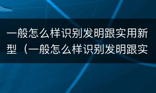 一般怎么样识别发明跟实用新型（一般怎么样识别发明跟实用新型的区别）