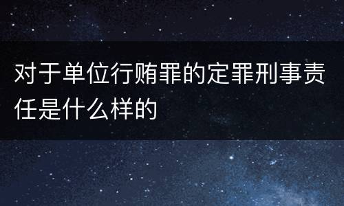 对于单位行贿罪的定罪刑事责任是什么样的