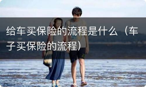 给车买保险的流程是什么（车子买保险的流程）