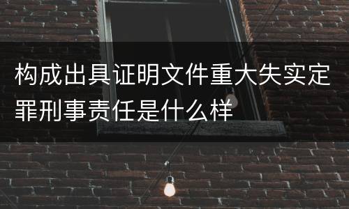 构成出具证明文件重大失实定罪刑事责任是什么样
