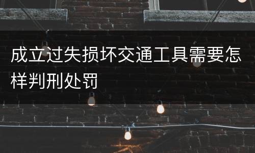 成立过失损坏交通工具需要怎样判刑处罚