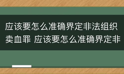 应该要怎么准确界定非法组织卖血罪 应该要怎么准确界定非法组织卖血罪行