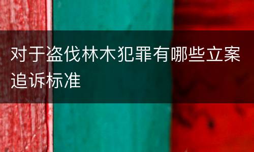 对于盗伐林木犯罪有哪些立案追诉标准