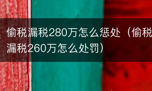 偷税漏税280万怎么惩处（偷税漏税260万怎么处罚）
