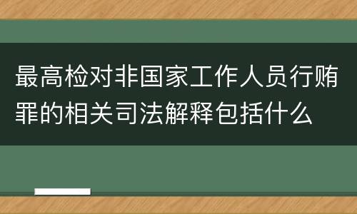 最高检对非国家工作人员行贿罪的相关司法解释包括什么