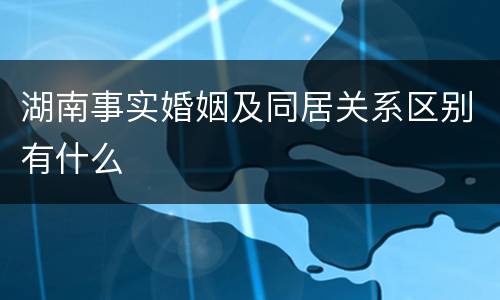 湖南事实婚姻及同居关系区别有什么