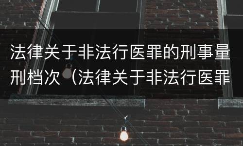 法律关于非法行医罪的刑事量刑档次（法律关于非法行医罪的刑事量刑档次是多少）