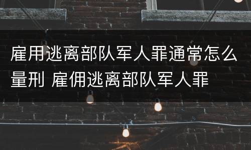 雇用逃离部队军人罪通常怎么量刑 雇佣逃离部队军人罪