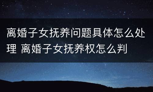 离婚子女抚养问题具体怎么处理 离婚子女抚养权怎么判