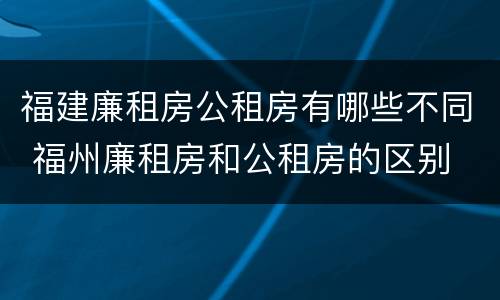福建廉租房公租房有哪些不同 福州廉租房和公租房的区别