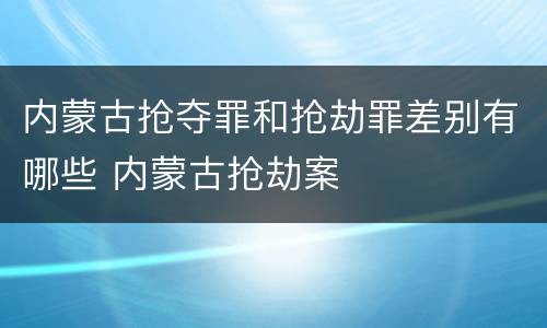 内蒙古抢夺罪和抢劫罪差别有哪些 内蒙古抢劫案