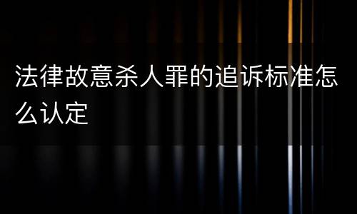 法律故意杀人罪的追诉标准怎么认定