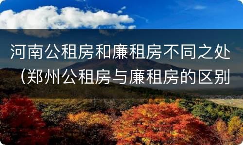 河南公租房和廉租房不同之处（郑州公租房与廉租房的区别）