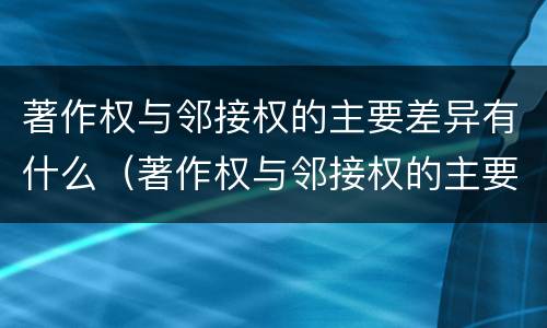 著作权与邻接权的主要差异有什么（著作权与邻接权的主要差异有什么意义）