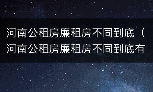 河南公租房廉租房不同到底（河南公租房廉租房不同到底有啥区别）
