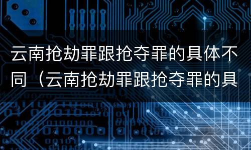云南抢劫罪跟抢夺罪的具体不同（云南抢劫罪跟抢夺罪的具体不同之处）