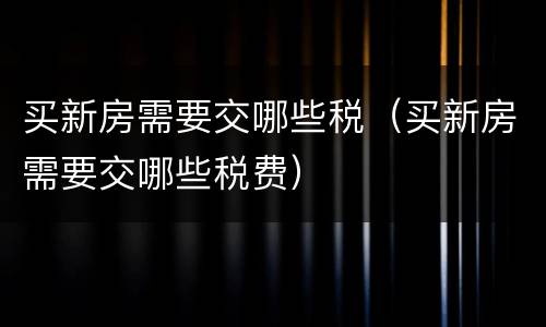 买新房需要交哪些税（买新房需要交哪些税费）