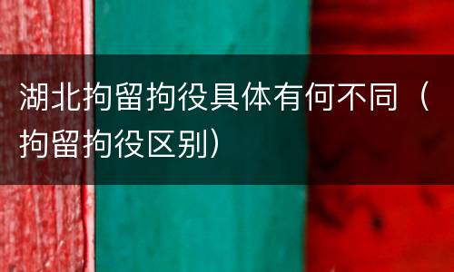 湖北拘留拘役具体有何不同（拘留拘役区别）