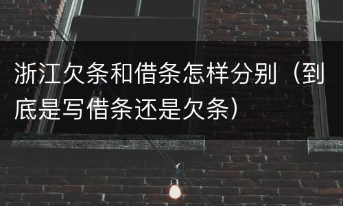 浙江欠条和借条怎样分别（到底是写借条还是欠条）