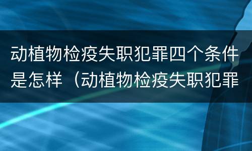 动植物检疫失职犯罪四个条件是怎样（动植物检疫失职犯罪四个条件是怎样规定的）