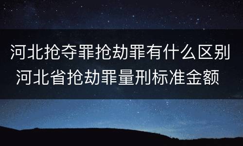 河北抢夺罪抢劫罪有什么区别 河北省抢劫罪量刑标准金额
