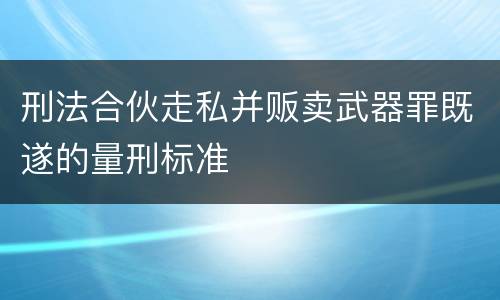 刑法合伙走私并贩卖武器罪既遂的量刑标准